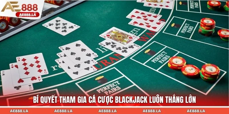 Bí quyết tham gia cá cược Blackjack luôn thắng lớn
