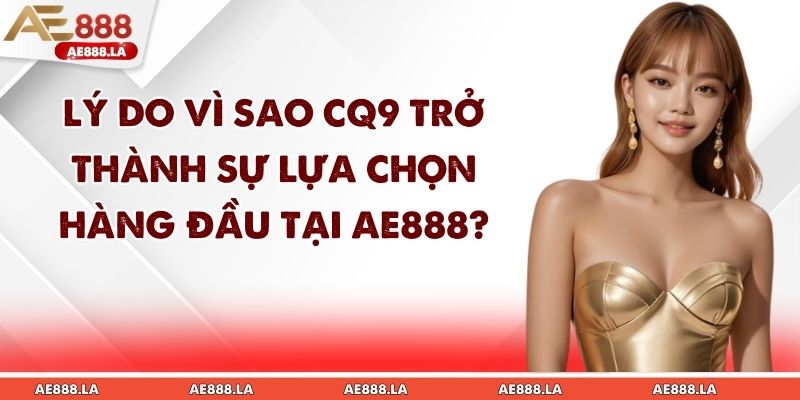 Lý do vì sao CQ9 trở thành sự lựa chọn hàng đầu tại AE888?