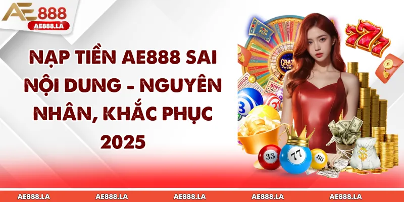 Nạp Tiền AE888 Sai Nội Dung - Nguyên Nhân, Khắc Phục 2025