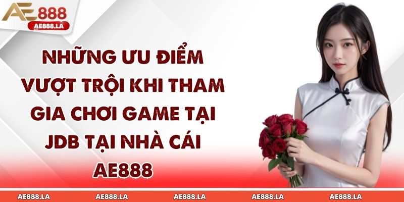 Những ưu điểm vượt trội khi tham gia chơi game tại JDB tại AE888